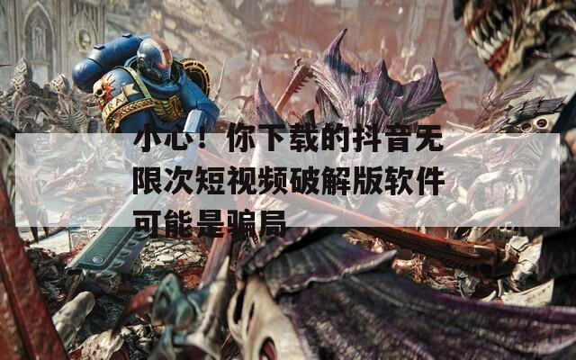 小心！你下载的抖音无限次短视频破解版软件可能是骗局