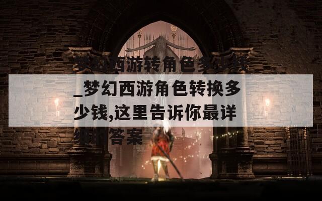 梦幻西游转角色多少钱_梦幻西游角色转换多少钱,这里告诉你最详细的答案