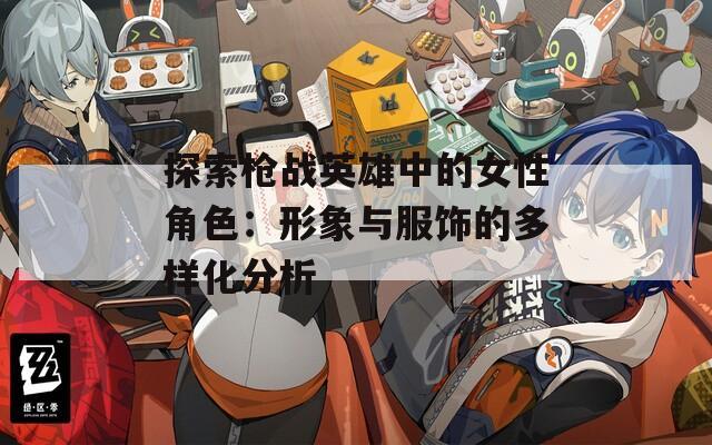 探索枪战英雄中的女性角色：形象与服饰的多样化分析