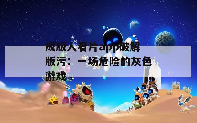 成版人看片app破解版污：一场危险的灰色游戏