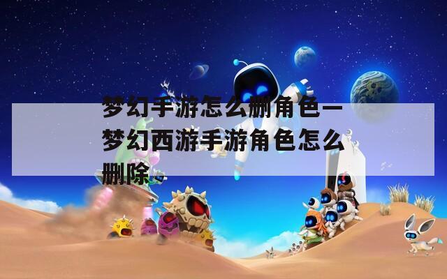 梦幻手游怎么删角色—梦幻西游手游角色怎么删除