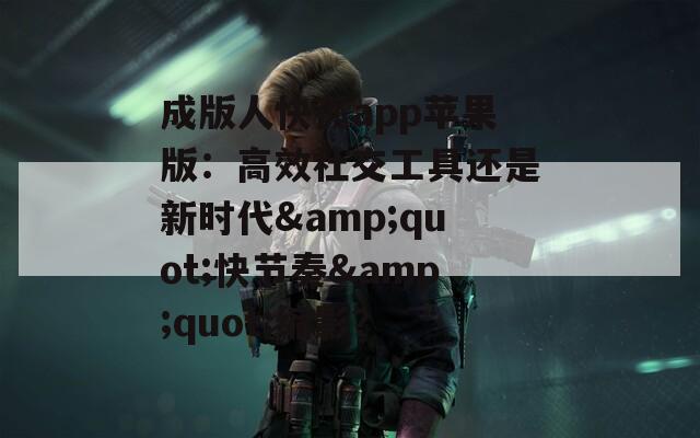 成版人快孤app苹果版：高效社交工具还是新时代&quot;快节奏&quot;缩影？