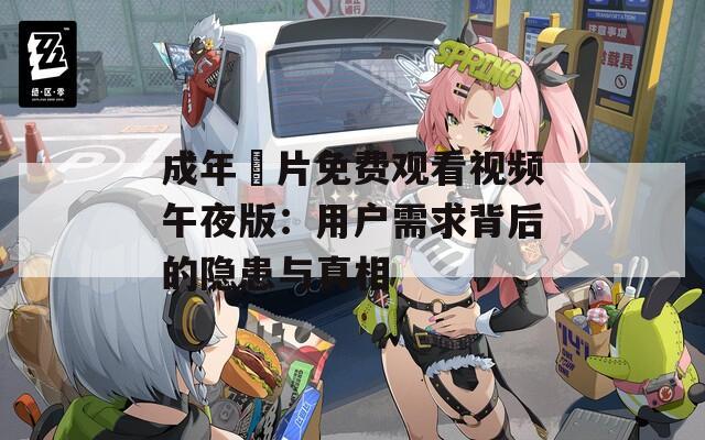 成年奭片免费观看视频午夜版：用户需求背后的隐患与真相