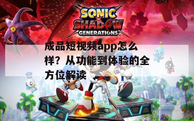 成品短视频app怎么样？从功能到体验的全方位解读