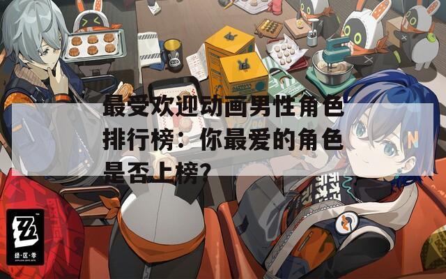最受欢迎动画男性角色排行榜：你最爱的角色是否上榜？