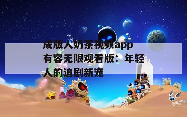 成版人奶茶视频app有容无限观看版：年轻人的追剧新宠