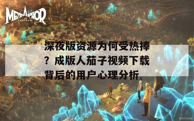 深夜版资源为何受热捧？成版人茄子视频下载背后的用户心理分析