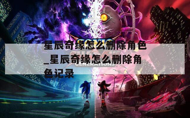 星辰奇缘怎么删除角色_星辰奇缘怎么删除角色记录