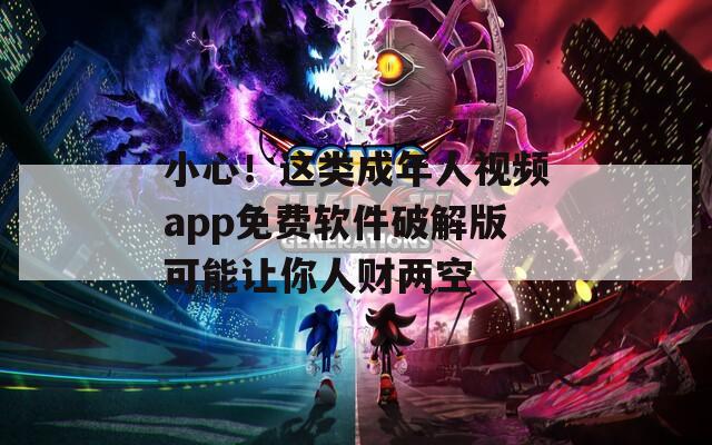 小心！这类成年人视频app免费软件破解版可能让你人财两空