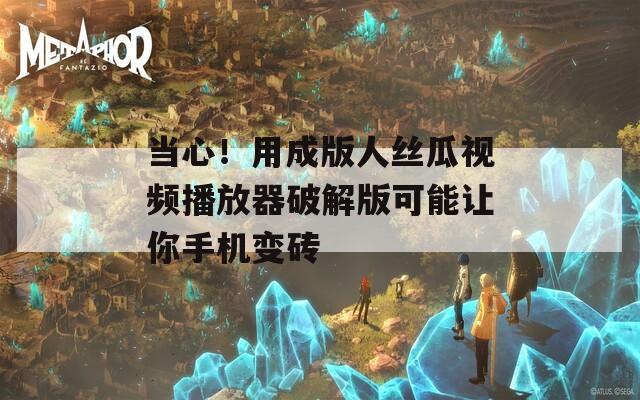当心！用成版人丝瓜视频播放器破解版可能让你手机变砖