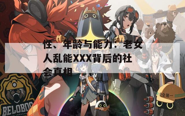 性、年龄与能力：老女人乱能XXX背后的社会真相