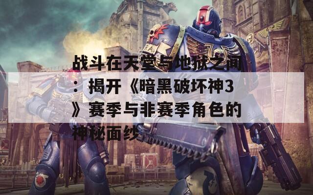 战斗在天堂与地狱之间：揭开《暗黑破坏神3》赛季与非赛季角色的神秘面纱