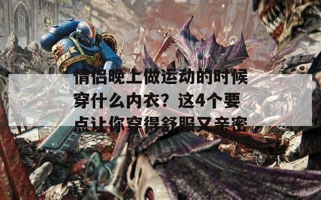 情侣晚上做运动的时候穿什么内衣？这4个要点让你穿得舒服又亲密