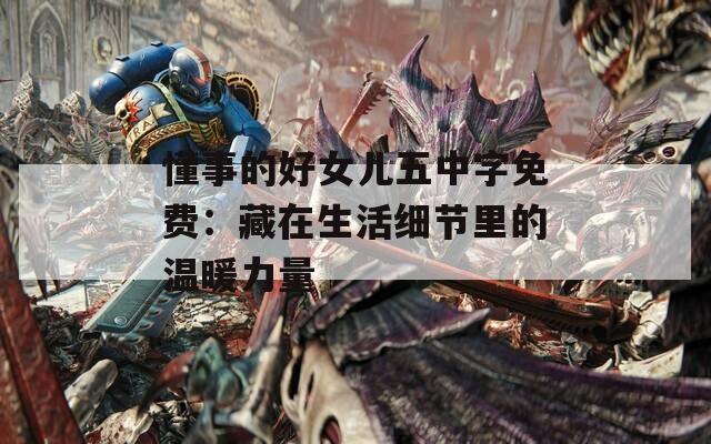 懂事的好女儿五中字免费：藏在生活细节里的温暖力量