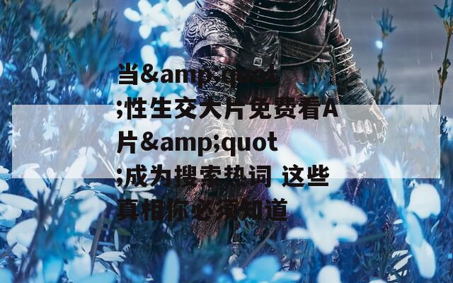 当&quot;性生交大片免费看A片&quot;成为搜索热词 这些真相你必须知道
