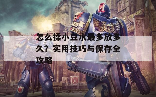 怎么揉小豆水最多放多久？实用技巧与保存全攻略