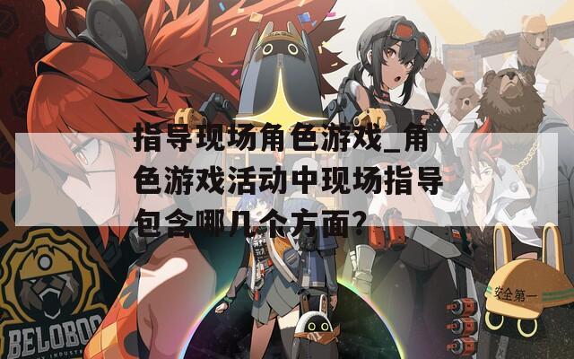 指导现场角色游戏_角色游戏活动中现场指导包含哪几个方面？