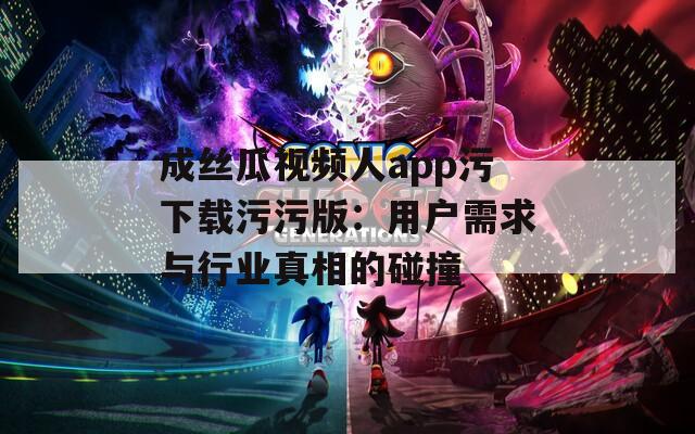 成丝瓜视频人app污下载污污版：用户需求与行业真相的碰撞