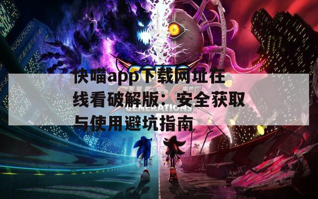 快喵app下载网址在线看破解版：安全获取与使用避坑指南