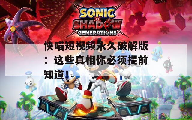 快喵短视频永久破解版：这些真相你必须提前知道！