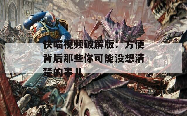 快喵视频破解版：方便背后那些你可能没想清楚的事儿