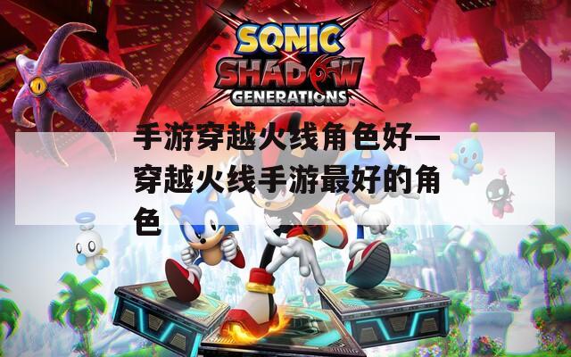 手游穿越火线角色好—穿越火线手游最好的角色