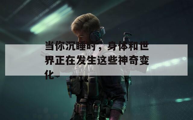 当你沉睡时，身体和世界正在发生这些神奇变化