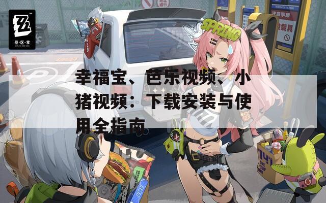 幸福宝、芭乐视频、小猪视频：下载安装与使用全指南
