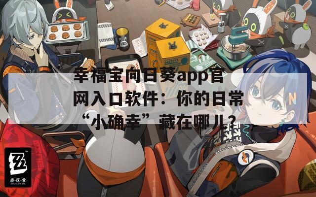 幸福宝向日葵app官网入口软件：你的日常“小确幸”藏在哪儿？