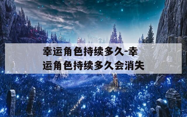 幸运角色持续多久-幸运角色持续多久会消失