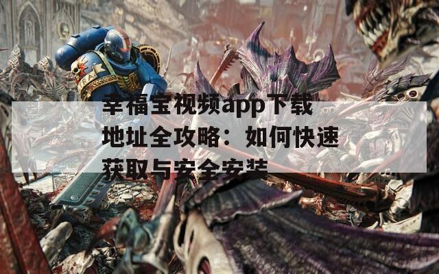 幸福宝视频app下载地址全攻略：如何快速获取与安全安装
