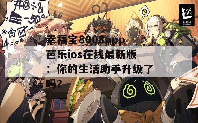 幸福宝8008app芭乐ios在线最新版：你的生活助手升级了吗？