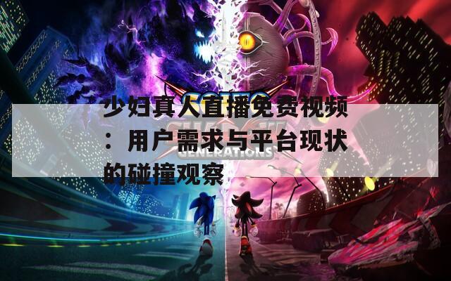 少妇真人直播免费视频：用户需求与平台现状的碰撞观察