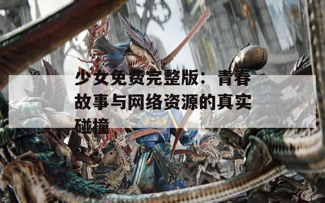 少女免费完整版：青春故事与网络资源的真实碰撞