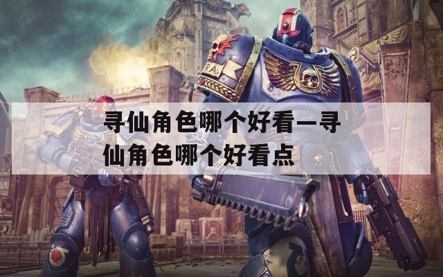 寻仙角色哪个好看—寻仙角色哪个好看点