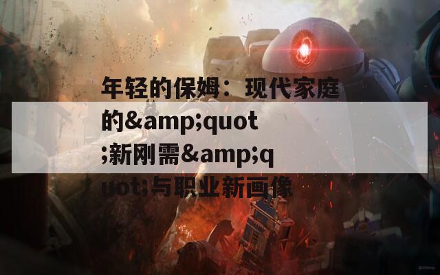 年轻的保姆：现代家庭的&quot;新刚需&quot;与职业新画像