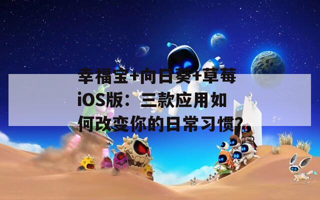 幸福宝+向日葵+草莓iOS版：三款应用如何改变你的日常习惯？
