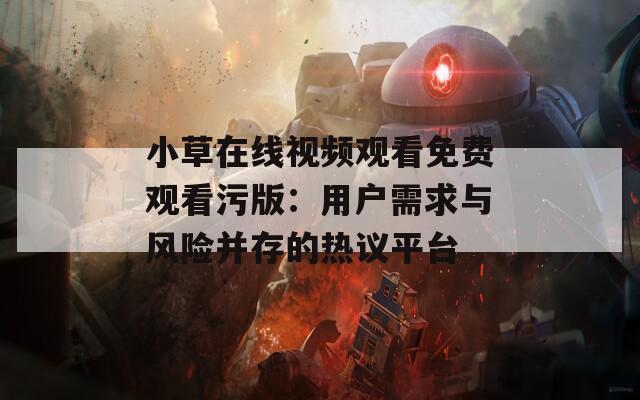 小草在线视频观看免费观看污版：用户需求与风险并存的热议平台