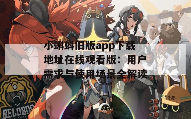 小蝌蚪旧版app下载地址在线观看版：用户需求与使用场景全解读