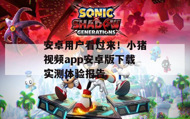 安卓用户看过来！小猪视频app安卓版下载实测体验报告