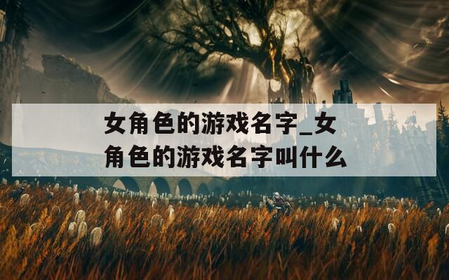 女角色的游戏名字_女角色的游戏名字叫什么