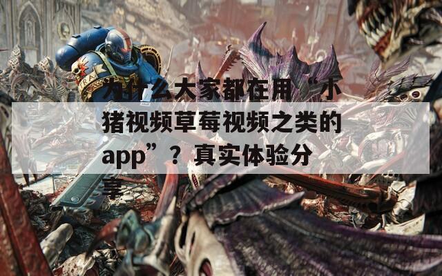 为什么大家都在用“小猪视频草莓视频之类的app”？真实体验分享