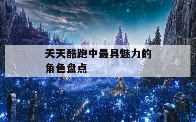 天天酷跑中最具魅力的角色盘点