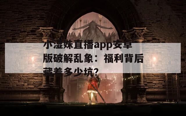 小湿妹直播app安卓版破解乱象：福利背后藏着多少坑？