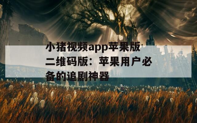 小猪视频app苹果版二维码版：苹果用户必备的追剧神器