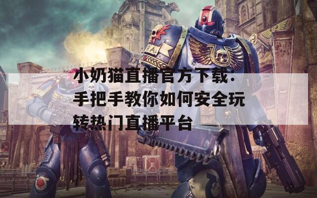 小奶猫直播官方下载：手把手教你如何安全玩转热门直播平台