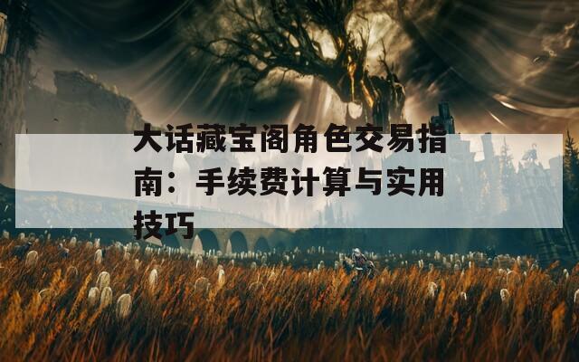大话藏宝阁角色交易指南：手续费计算与实用技巧