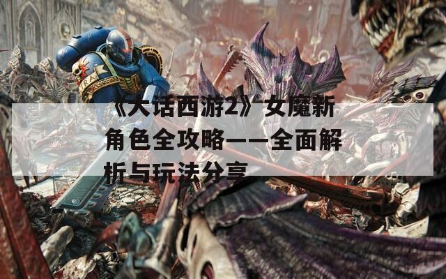《大话西游2》女魔新角色全攻略——全面解析与玩法分享