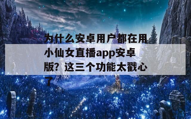 为什么安卓用户都在用小仙女直播app安卓版？这三个功能太戳心了