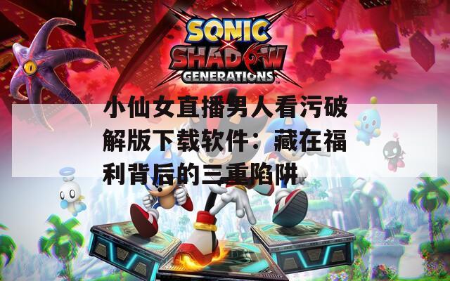 小仙女直播男人看污破解版下载软件：藏在福利背后的三重陷阱